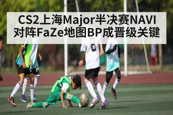 CS2上海Major半决赛NAVI对阵FaZe地图BP成晋级关键